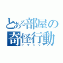 とある部屋の奇怪行動（ヒマジン）