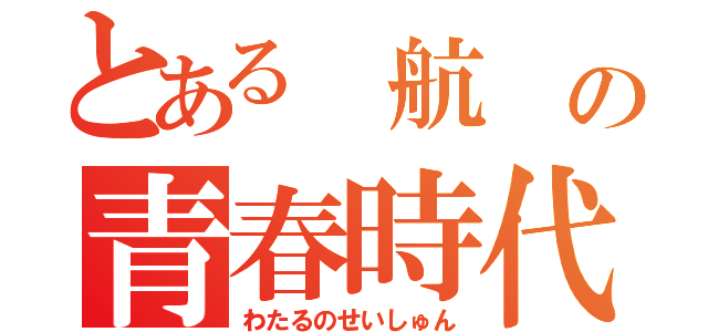 とある 航 の青春時代（わたるのせいしゅん）