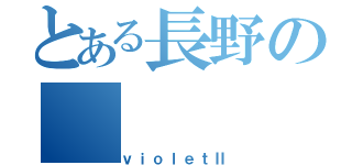 とある長野の（ｖｉｏｌｅｔⅡ）