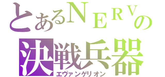 とあるＮＥＲＶの決戦兵器（エヴァンゲリオン）