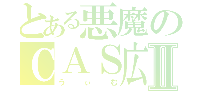 とある悪魔のＣＡＳ広場Ⅱ（うぃむ）