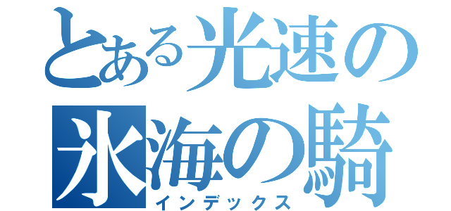 とある光速の氷海の騎士（インデックス）