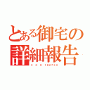 とある御宅の詳細報告（３ ０ ９ １８２７３０）