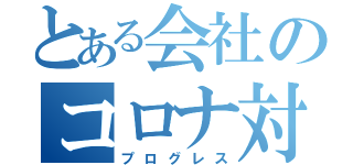 とある会社のコロナ対策（プログレス）