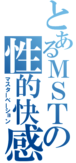 とあるＭＳＴの性的快感（マスターベーション）