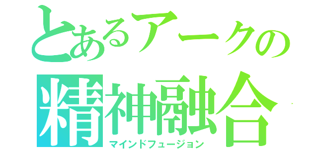 とあるアークの精神融合（マインドフュージョン）