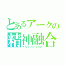 とあるアークの精神融合（マインドフュージョン）