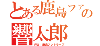 とある鹿島ファンの響太郎（行け！鹿島アントラーズ）