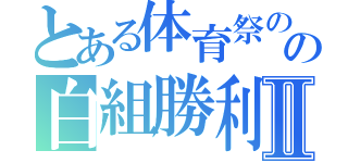 とある体育祭のの白組勝利Ⅱ（）