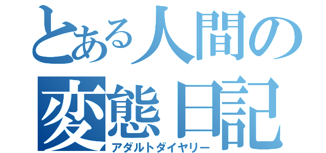 とある人間の変態日記（アダルトダイヤリー）