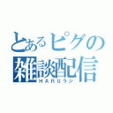 とあるピグの雑談配信（ＨＡＲＵラジ）