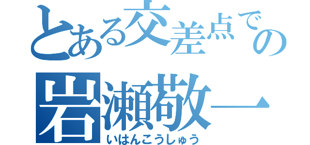 とある交差点でのの岩瀬敬一（いはんこうしゅう）