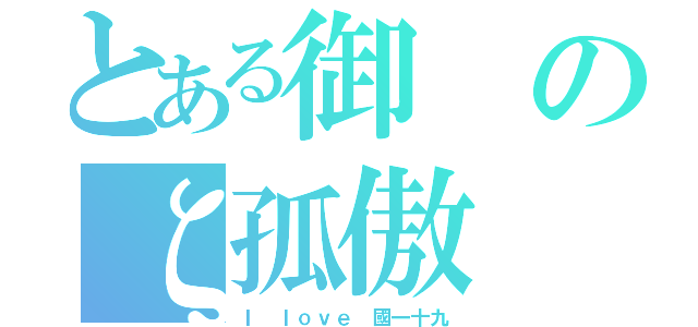 とある御のζ孤傲（Ｉ ｌｏｖｅ 國一十九）