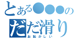 とある●●●のだだ滑り（お恥かしい）