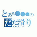 とある●●●のだだ滑り（お恥かしい）