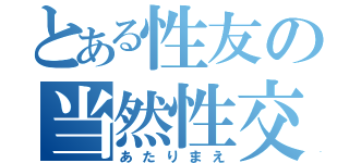 とある性友の当然性交（あたりまえ）