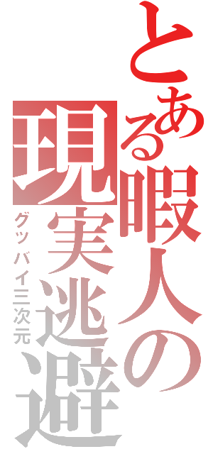 とある暇人の現実逃避（グッバイ三次元）