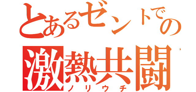 とあるゼントでの激熱共闘（ノリウチ）