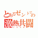 とあるゼントでの激熱共闘（ノリウチ）