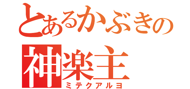 とあるかぶきの神楽主（ミテクアルヨ）