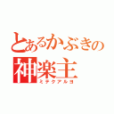 とあるかぶきの神楽主（ミテクアルヨ）