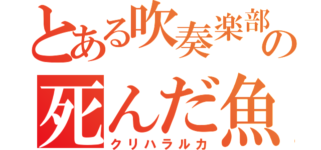 とある吹奏楽部の死んだ魚（クリハラルカ）