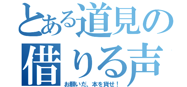 とある道見の借りる声（お願いだ、本を貸せ！）