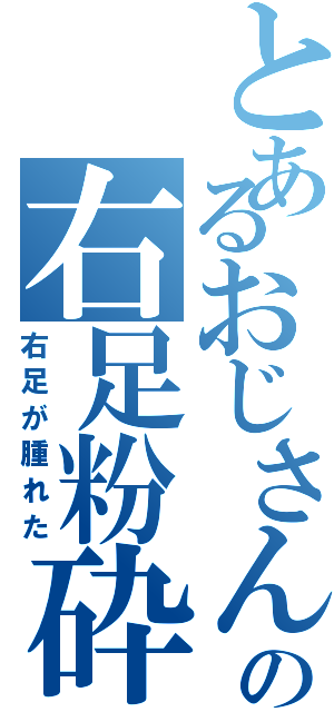 とあるおじさんの右足粉砕（右足が腫れた）