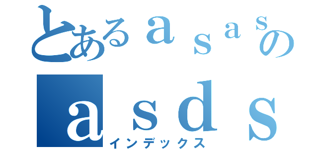 とあるａｓａｓａのａｓｄｓｄａｓ（インデックス）