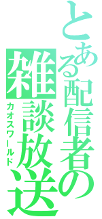 とある配信者の雑談放送（カオスワールド）