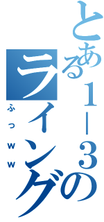 とある１－３のライングル（ふっｗｗ）