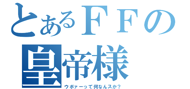 とあるＦＦの皇帝様（ウボァーって何なんスか？）