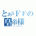 とあるＦＦの皇帝様（ウボァーって何なんスか？）