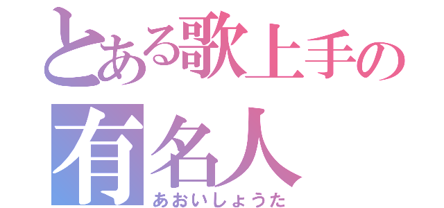 とある歌上手の有名人（あおいしょうた）