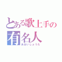 とある歌上手の有名人（あおいしょうた）