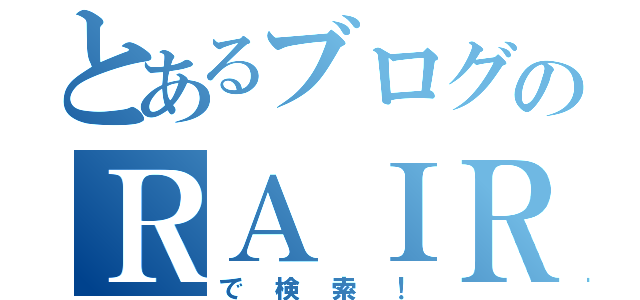 とあるブログのＲＡＩＲＯＮＲＥＵ（で検索！）