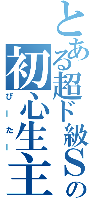 とある超ド級Ｓの初心生主☆（ぴーたー）