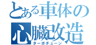 とある車体の心臓改造（ターボチューン）