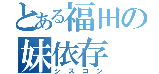 とある福田の妹依存（シスコン）