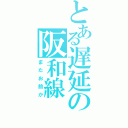 とある遅延の阪和線（またお前か）