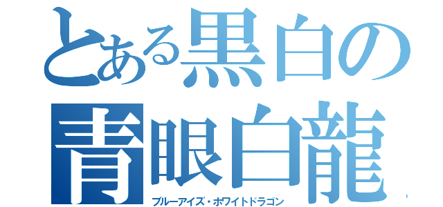 とある黒白の青眼白龍（ブルーアイズ・ホワイトドラゴン）