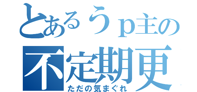 とあるうｐ主の不定期更新（ただの気まぐれ）