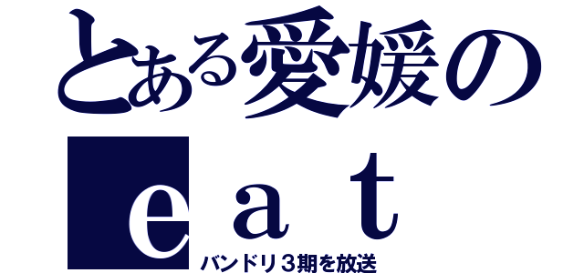 とある愛媛のｅａｔ（バンドリ３期を放送）