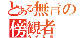 とある無言の傍観者（もやし君）