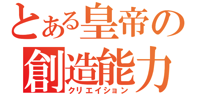 とある皇帝の創造能力（クリエイション）