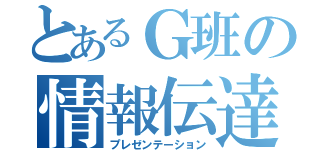 とあるＧ班の情報伝達（プレゼンテーション）