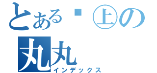 とある☮㊤の丸丸（インデックス）