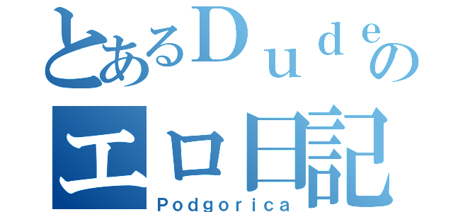 とあるＤｕｄｅのエロ日記（Ｐｏｄｇｏｒｉｃａ）