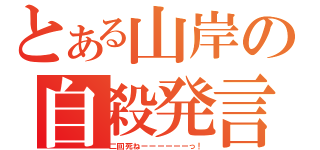 とある山岸の自殺発言（二回死ねーーーーーーっ！）