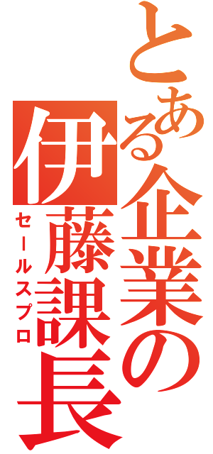 とある企業の伊藤課長（セールスプロ）